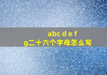 abc d e f g二十六个字母怎么写